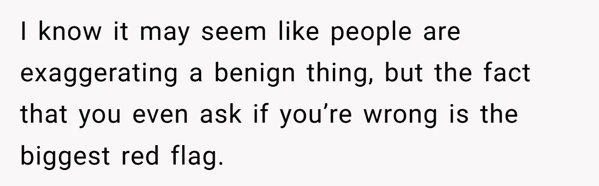 Wife Opens A Secret Bank Account When Husband Forces Her To Become A Housewife I know it may seem like people are exaggerating a benign thing, but the fact that you even ask if you’re wrong is the biggest red flag.