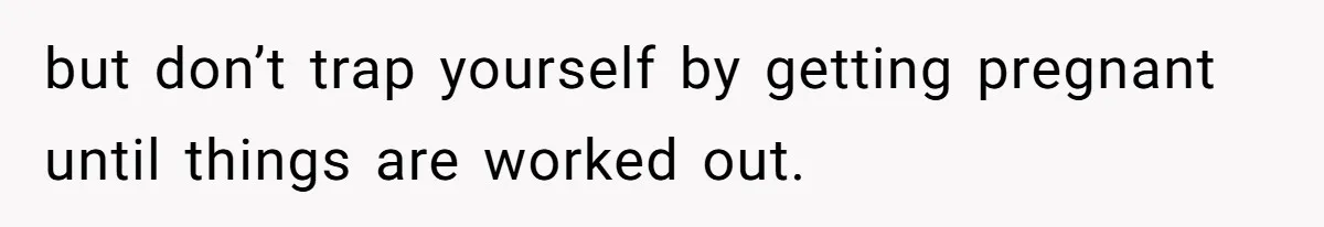 Wife Opens A Secret Bank Account When Husband Forces Her To Become A Housewife but don’t trap yourself by getting pregnant until things are worked out.