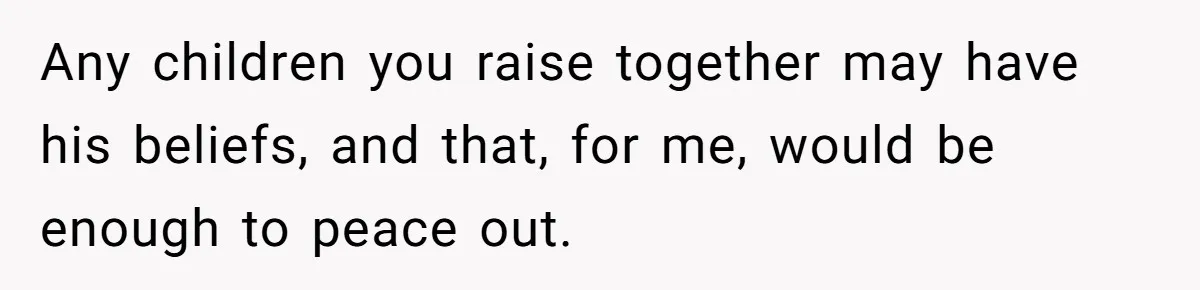 Wife Opens A Secret Bank Account When Husband Forces Her To Become A Housewife Any children you raise together may have his beliefs, and that, for me, would be enough to peace out.