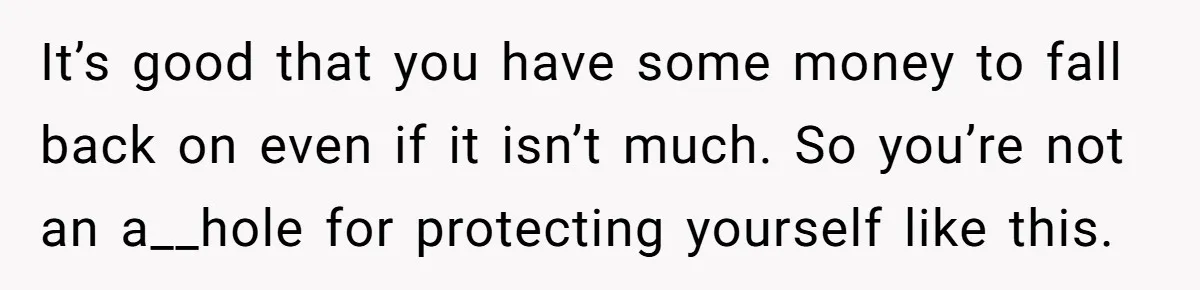 Wife Opens A Secret Bank Account When Husband Forces Her To Become A Housewife It’s good that you have some money to fall back on even if it isn’t much. So you’re not an a__hole for protecting yourself like this.