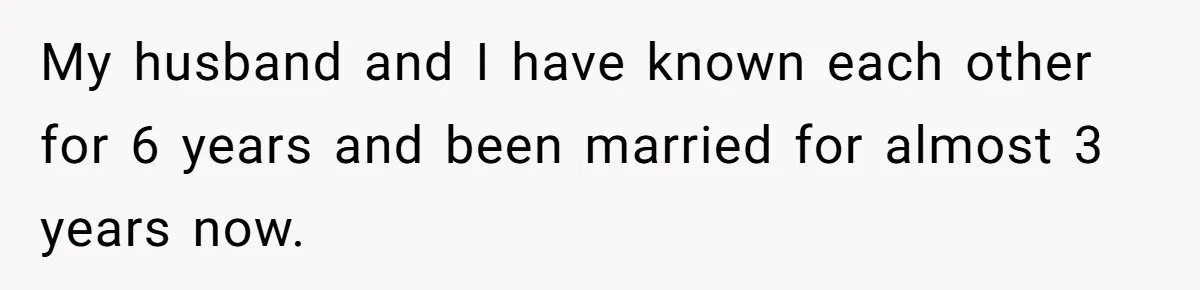 My husband and I have known each other for 6 years and been married for almost 3 years now.