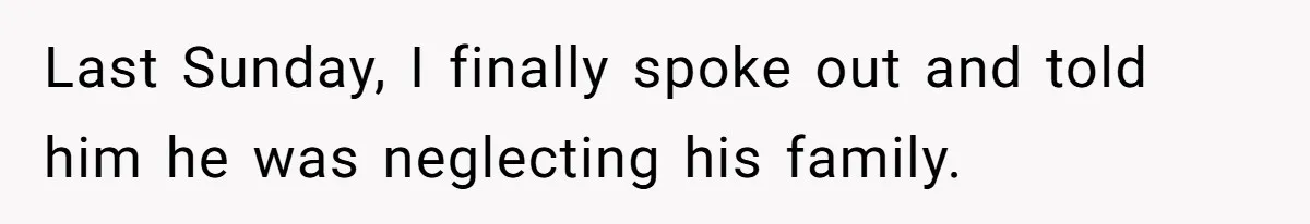 Last Sunday, I finally spoke out and told him he was neglecting his family.