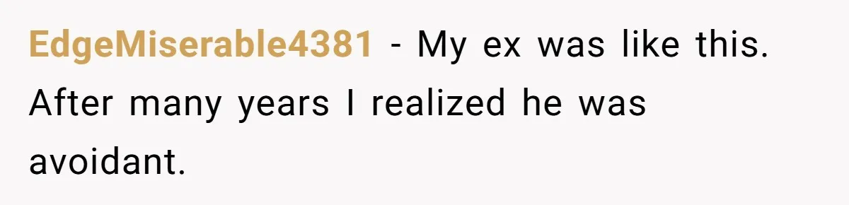 EdgeMiserable4381 − My ex was like this. After many years I realized he was avoidant.