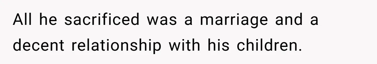 All he sacrificed was a marriage and a decent relationship with his children.