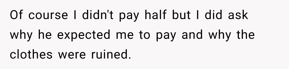 Of course I didn't pay half but I did ask why he expected me to pay and why the clothes were ruined.