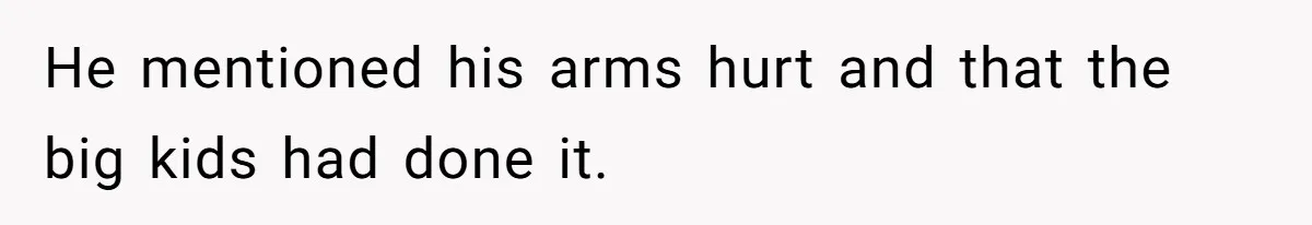 He mentioned his arms hurt and that the big kids had done it.