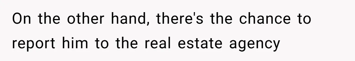 On the other hand, there's the chance to report him to the real estate agency