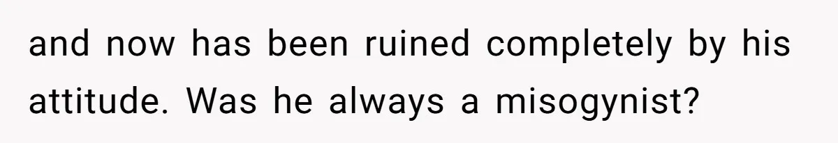 and now has been ruined completely by his attitude. Was he always a misogynist?