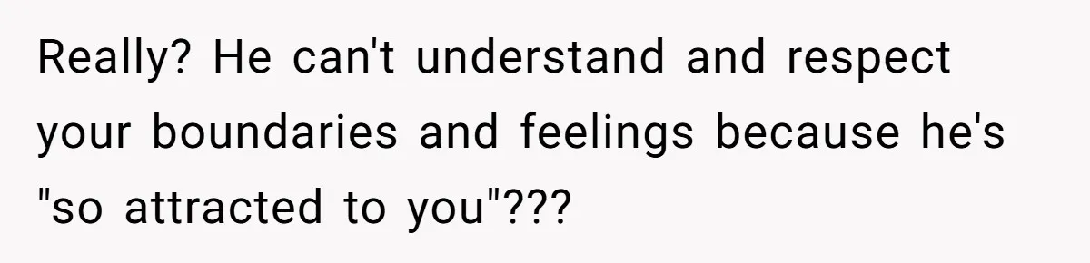 Really? He can't understand and respect your boundaries and feelings because he's "so attracted to you"???