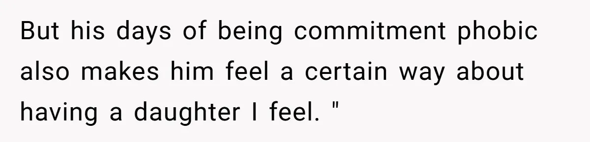 But his days of being commitment phobic also makes him feel a certain way about having a daughter I feel. "