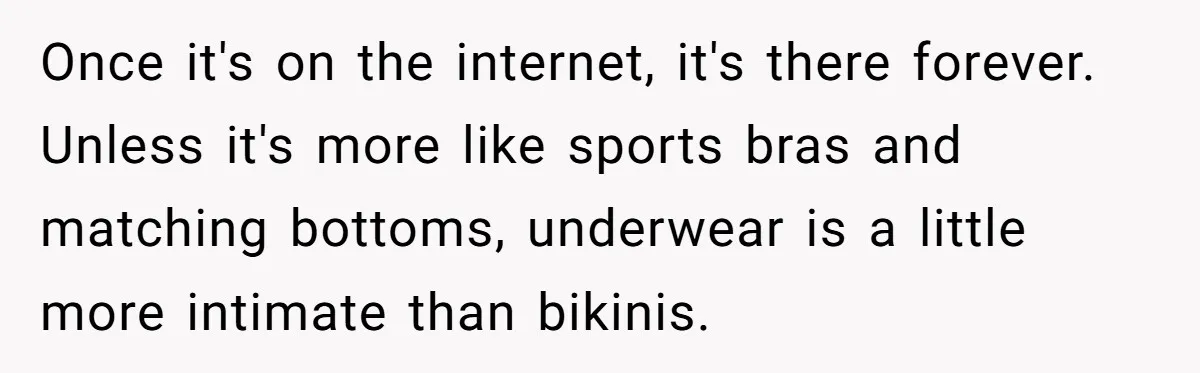 Husband Tries To Ban Wife From Underwear Modeling, She Fires Back ‘It’s My Body’ Once it's on the internet, it's there forever. Unless it's more like sports bras and matching bottoms, underwear is a little more intimate than bikinis.