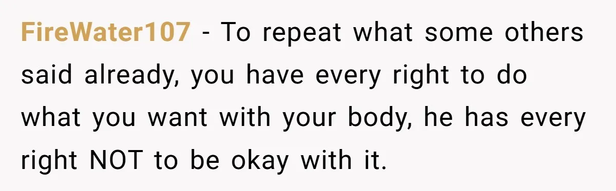 Husband Tries To Ban Wife From Underwear Modeling, She Fires Back ‘It’s My Body’ FireWater107 − To repeat what some others said already, you have every right to do what you want with your body, he has every right NOT to be okay with...