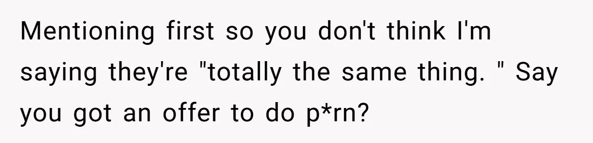 Husband Tries To Ban Wife From Underwear Modeling, She Fires Back ‘It’s My Body’ Mentioning first so you don't think I'm saying they're "totally the same thing. " Say you got an offer to do p*rn?