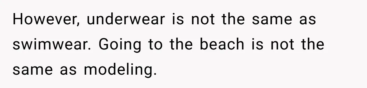 Husband Tries To Ban Wife From Underwear Modeling, She Fires Back ‘It’s My Body’ However, underwear is not the same as swimwear. Going to the beach is not the same as modeling.