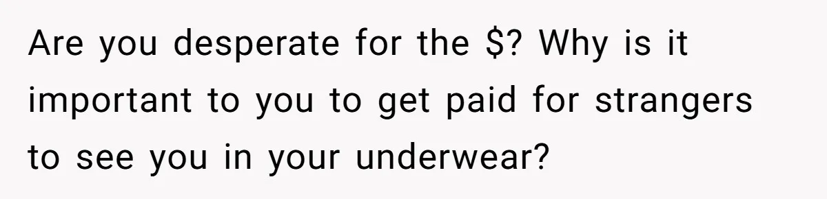 Husband Tries To Ban Wife From Underwear Modeling, She Fires Back ‘It’s My Body’ Are you desperate for the $? Why is it important to you to get paid for strangers to see you in your underwear?