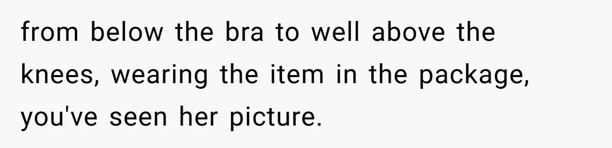 Husband Tries To Ban Wife From Underwear Modeling, She Fires Back ‘It’s My Body’ from below the bra to well above the knees, wearing the item in the package, you've seen her picture.