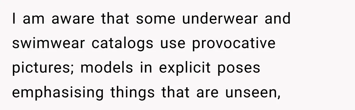 Husband Tries To Ban Wife From Underwear Modeling, She Fires Back ‘It’s My Body’ I am aware that some underwear and swimwear catalogs use provocative pictures; models in explicit poses emphasising things that are unseen,