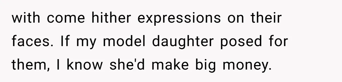 Husband Tries To Ban Wife From Underwear Modeling, She Fires Back ‘It’s My Body’ with come hither expressions on their faces. If my model daughter posed for them, I know she'd make big money.
