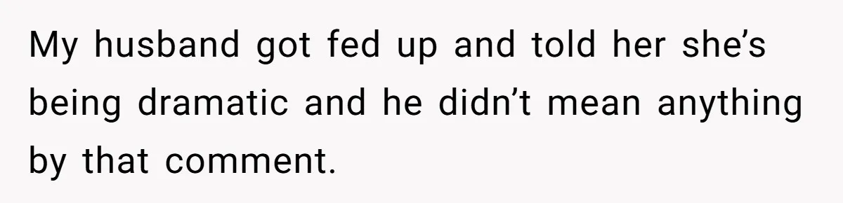 My husband got fed up and told her she’s being dramatic and he didn’t mean anything by that comment.