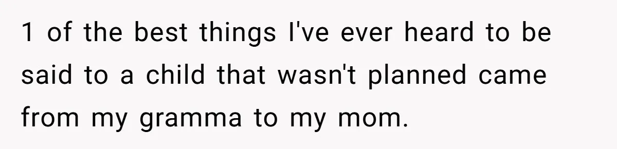 1 of the best things I've ever heard to be said to a child that wasn't planned came from my gramma to my mom.