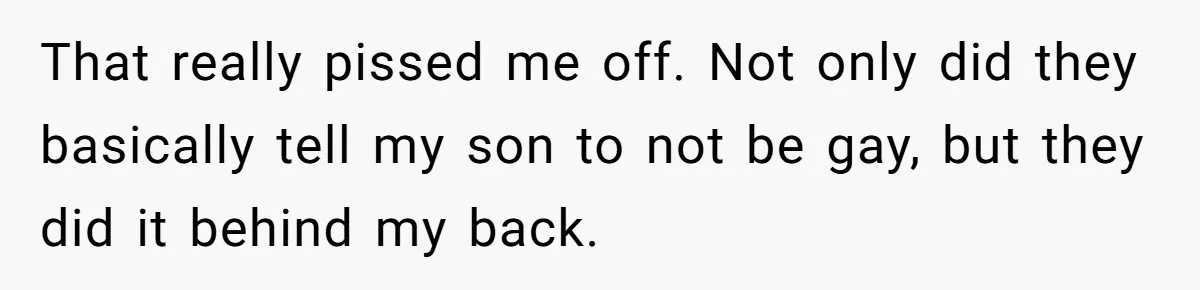 Dad Kicks Family Out After They Tell His Gay Son To ‘Find A Girl’ That really pissed me off. Not only did they basically tell my son to not be gay, but they did it behind my back.