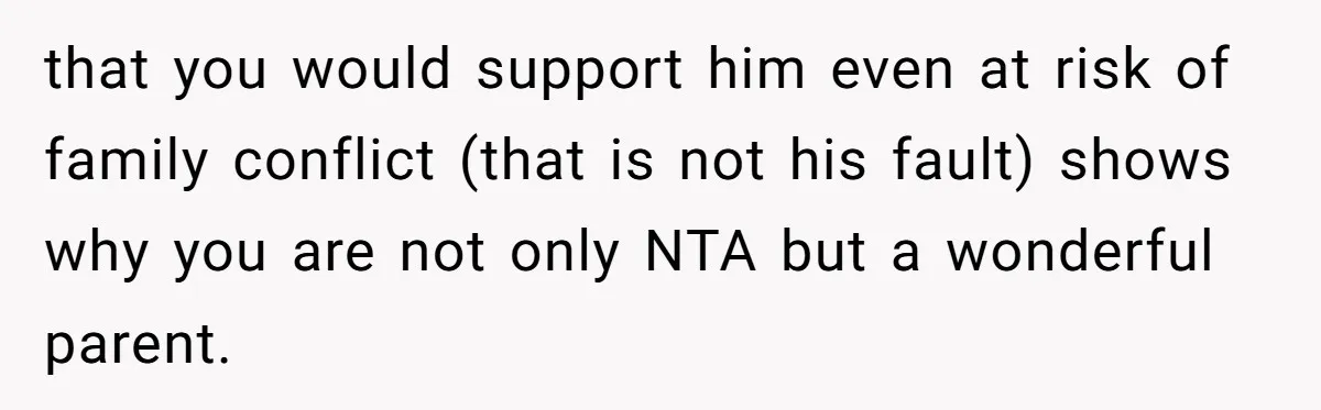 Dad Kicks Family Out After They Tell His Gay Son To ‘Find A Girl’ that you would support him even at risk of family conflict (that is not his fault) shows why you are not only NTA but a wonderful parent.