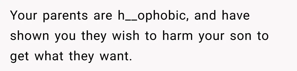 Dad Kicks Family Out After They Tell His Gay Son To ‘Find A Girl’ Your parents are h__ophobic, and have shown you they wish to harm your son to get what they want.