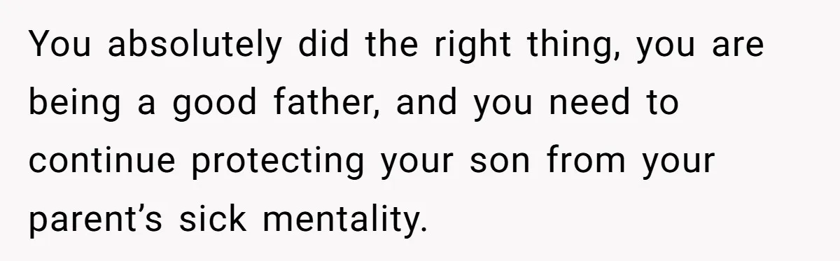 Dad Kicks Family Out After They Tell His Gay Son To ‘Find A Girl’ You absolutely did the right thing, you are being a good father, and you need to continue protecting your son from your parent’s sick mentality.