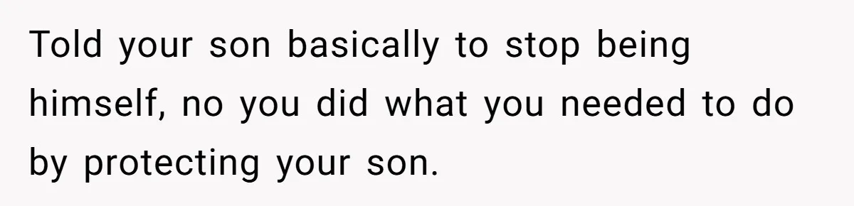 Dad Kicks Family Out After They Tell His Gay Son To ‘Find A Girl’ Told your son basically to stop being himself, no you did what you needed to do by protecting your son.