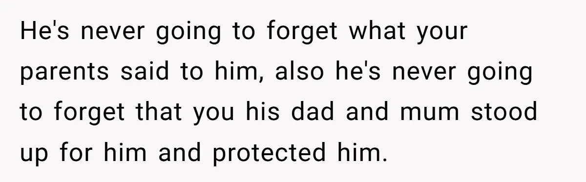 Dad Kicks Family Out After They Tell His Gay Son To ‘Find A Girl’ He's never going to forget what your parents said to him, also he's never going to forget that you his dad and mum stood up for him and protected him.