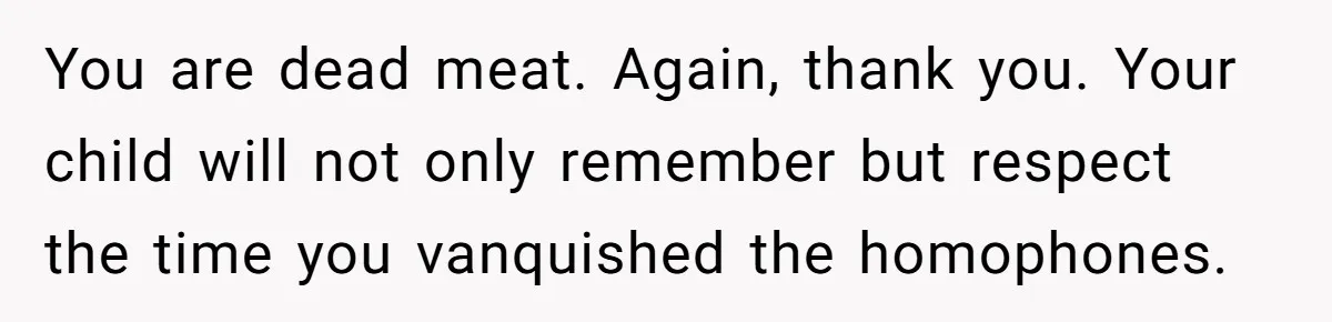 Dad Kicks Family Out After They Tell His Gay Son To ‘Find A Girl’ You are dead meat. Again, thank you. Your child will not only remember but respect the time you vanquished the homophones.