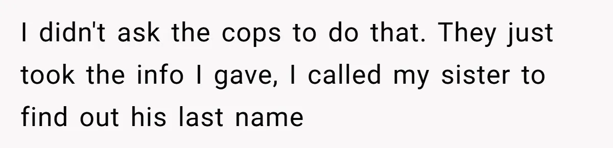 I didn't ask the cops to do that. They just took the info I gave, I called my sister to find out his last name