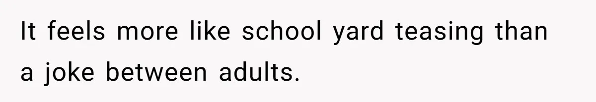 It feels more like school yard teasing than a joke between adults.