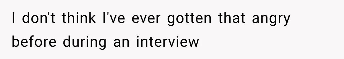 I don't think I've ever gotten that angry before during an interview