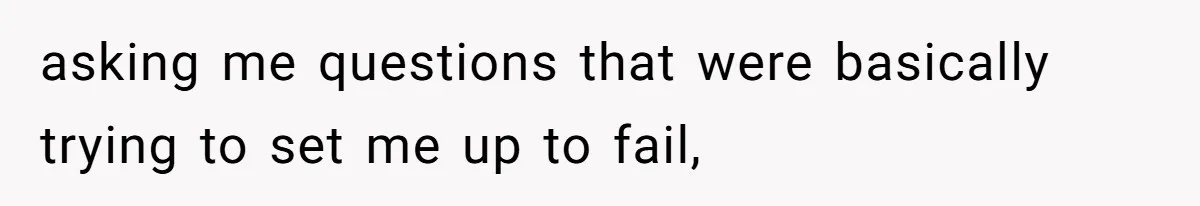 asking me questions that were basically trying to set me up to fail,