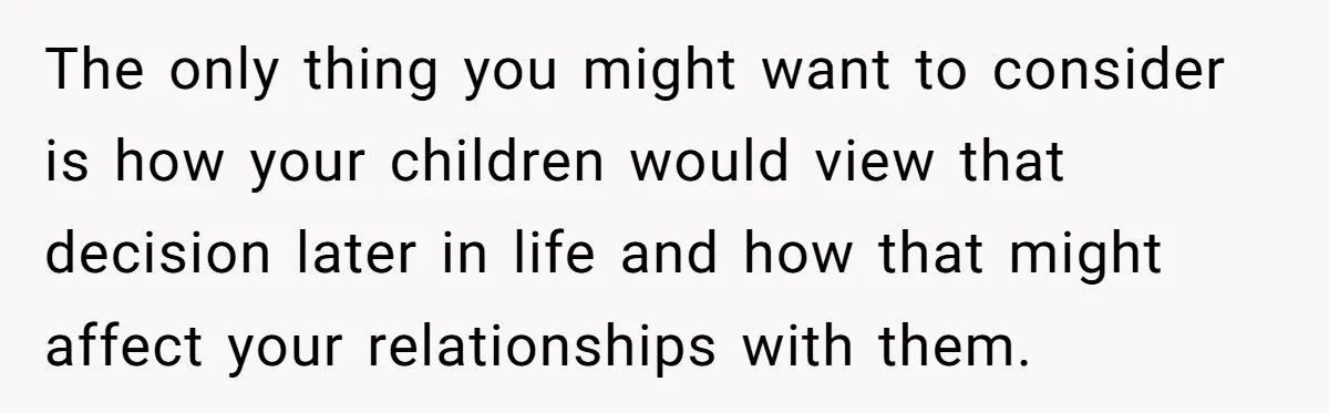 Military Husband Battles Lingering Love And Betrayal While His Wife Faces Crucial Neck Surgery The only thing you might want to consider is how your children would view that decision later in life and how that might affect your relationships with them.