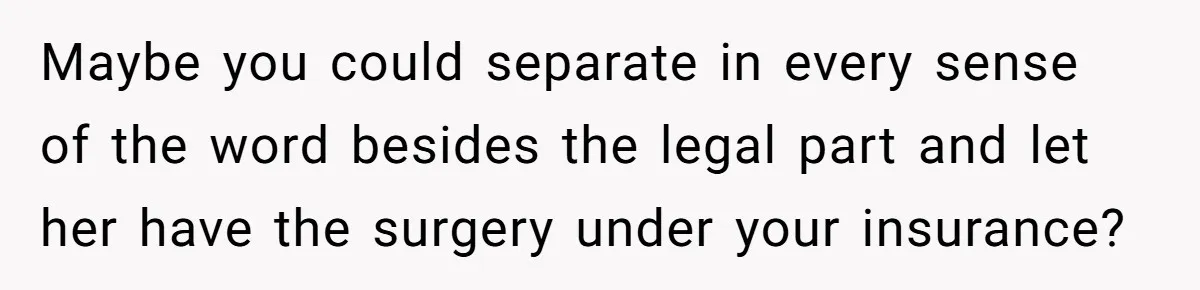 Military Husband Battles Lingering Love And Betrayal While His Wife Faces Crucial Neck Surgery Maybe you could separate in every sense of the word besides the legal part and let her have the surgery under your insurance?