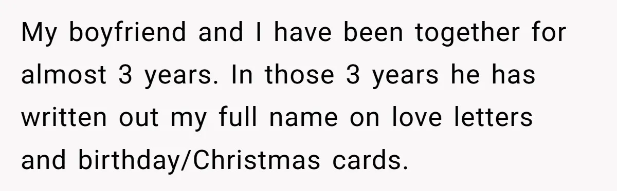 Boyfriend Of Three Years Suddenly Starts Calling His Girlfriend By The Wrong Middle Name My boyfriend and I have been together for almost 3 years. In those 3 years he has written out my full name on love letters and birthday/Christmas cards.