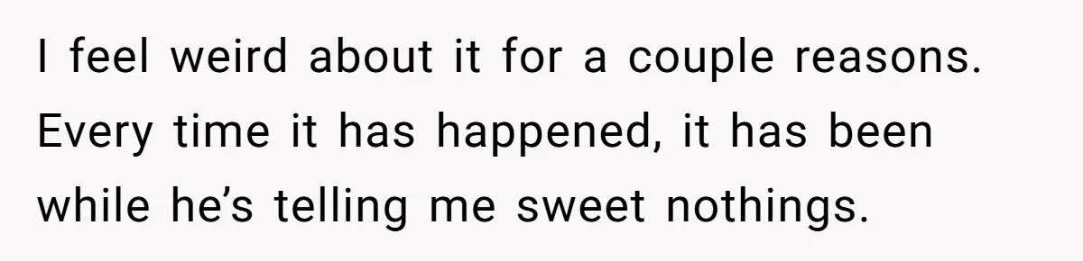 Boyfriend Of Three Years Suddenly Starts Calling His Girlfriend By The Wrong Middle Name I feel weird about it for a couple reasons. Every time it has happened, it has been while he’s telling me sweet nothings.