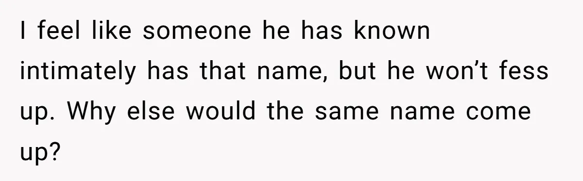 Boyfriend Of Three Years Suddenly Starts Calling His Girlfriend By The Wrong Middle Name I feel like someone he has known intimately has that name, but he won’t fess up. Why else would the same name come up?