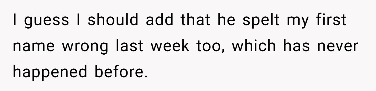 Boyfriend Of Three Years Suddenly Starts Calling His Girlfriend By The Wrong Middle Name I guess I should add that he spelt my first name wrong last week too, which has never happened before.