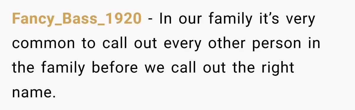 Boyfriend Of Three Years Suddenly Starts Calling His Girlfriend By The Wrong Middle Name Fancy_Bass_1920 − In our family it’s very common to call out every other person in the family before we call out the right name.