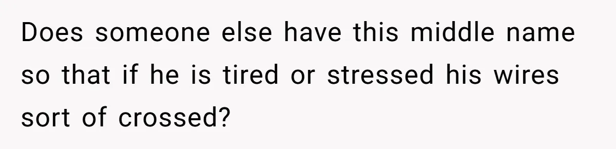 Boyfriend Of Three Years Suddenly Starts Calling His Girlfriend By The Wrong Middle Name Does someone else have this middle name so that if he is tired or stressed his wires sort of crossed?