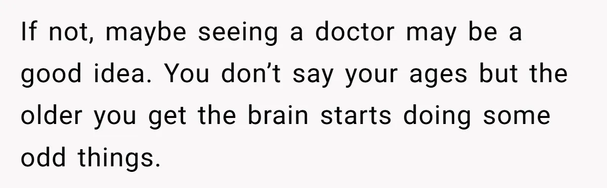 Boyfriend Of Three Years Suddenly Starts Calling His Girlfriend By The Wrong Middle Name If not, maybe seeing a doctor may be a good idea. You don’t say your ages but the older you get the brain starts doing some odd things.