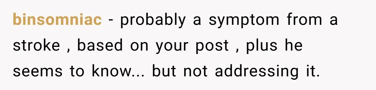 Boyfriend Of Three Years Suddenly Starts Calling His Girlfriend By The Wrong Middle Name binsomniac − probably a symptom from a stroke , based on your post , plus he seems to know... but not addressing it.