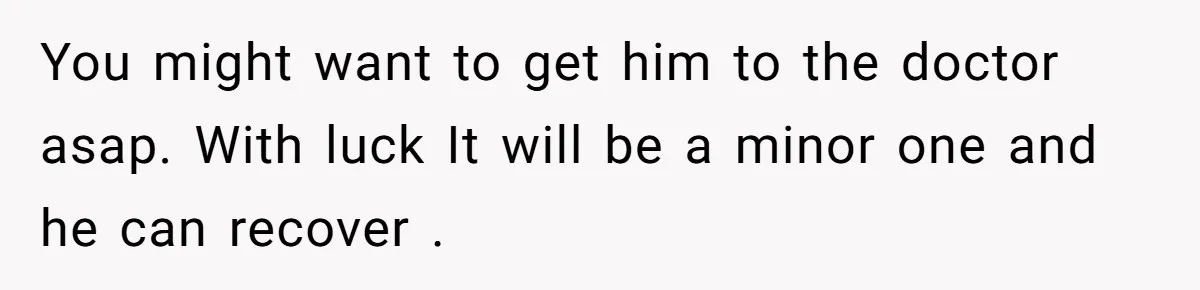 Boyfriend Of Three Years Suddenly Starts Calling His Girlfriend By The Wrong Middle Name You might want to get him to the doctor asap. With luck It will be a minor one and he can recover .