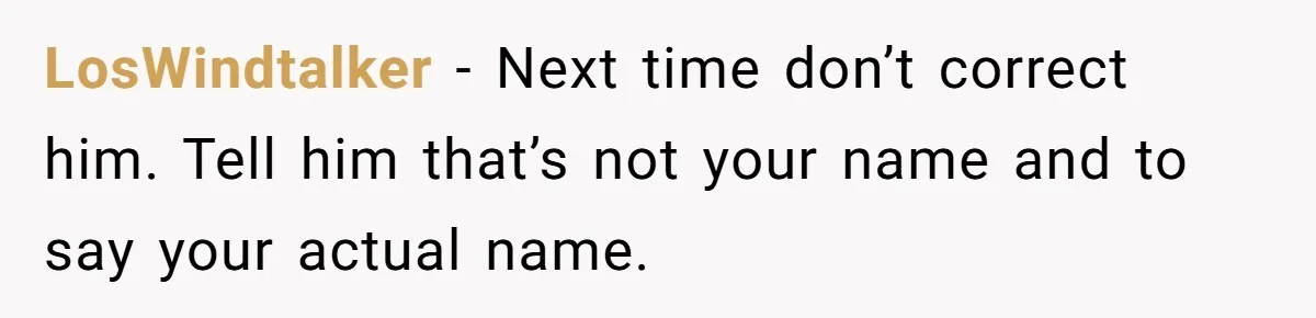 Boyfriend Of Three Years Suddenly Starts Calling His Girlfriend By The Wrong Middle Name LosWindtalker − Next time don’t correct him. Tell him that’s not your name and to say your actual name.