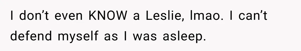 Boyfriend Of Three Years Suddenly Starts Calling His Girlfriend By The Wrong Middle Name I don’t even KNOW a Leslie, lmao. I can’t defend myself as I was asleep.