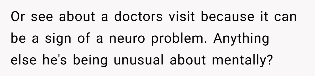 Boyfriend Of Three Years Suddenly Starts Calling His Girlfriend By The Wrong Middle Name Or see about a doctors visit because it can be a sign of a neuro problem. Anything else he's being unusual about mentally?