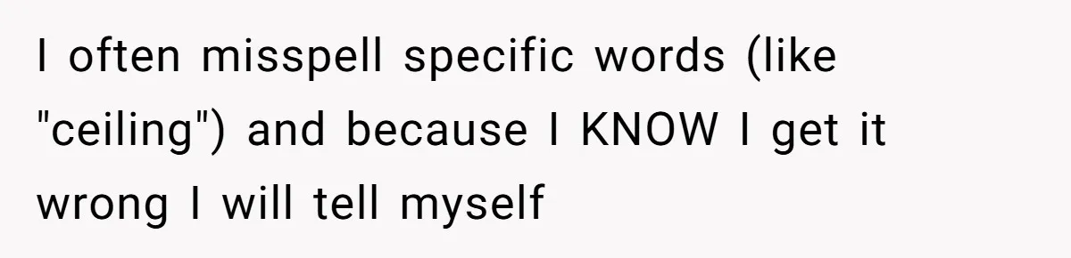 Boyfriend Of Three Years Suddenly Starts Calling His Girlfriend By The Wrong Middle Name I often misspell specific words (like "ceiling") and because I KNOW I get it wrong I will tell myself